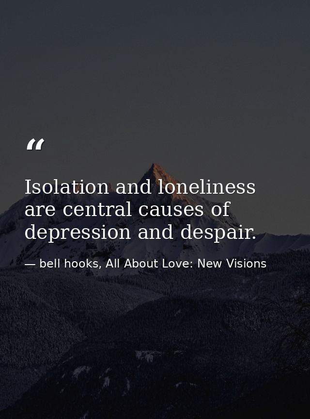 Isolation and loneliness are central causes of depression and despair. — bell hooks, All About Love: New Visions