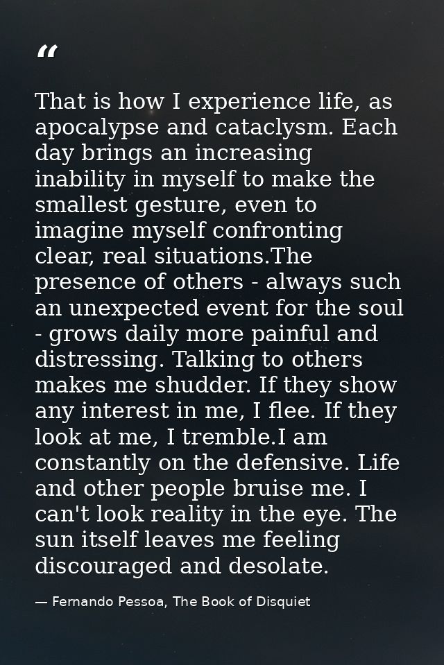 That is how I experience life, as apocalypse and cataclysm. Each day brings an increasing inability in myself to make th — Fernando Pessoa, The Book of Disquiet