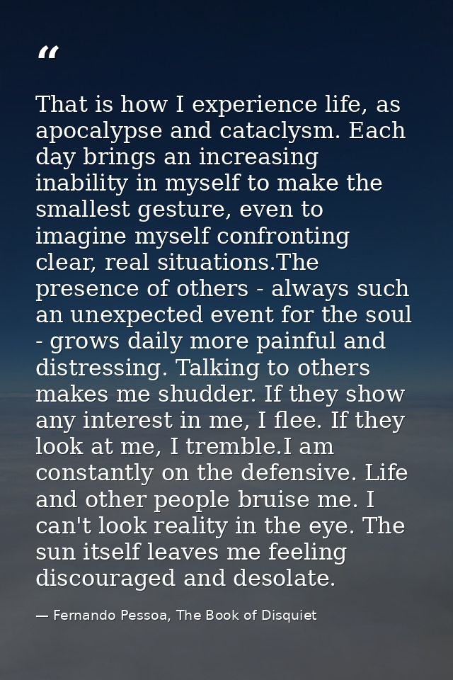 That is how I experience life, as apocalypse and cataclysm. Each day brings an increasing inability in myself to make th — Fernando Pessoa, The Book of Disquiet