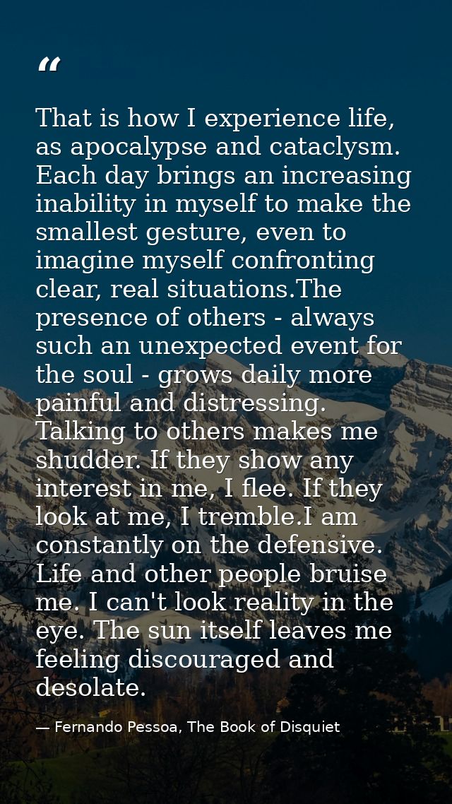That is how I experience life, as apocalypse and cataclysm. Each day brings an increasing inability in myself to make th — Fernando Pessoa, The Book of Disquiet