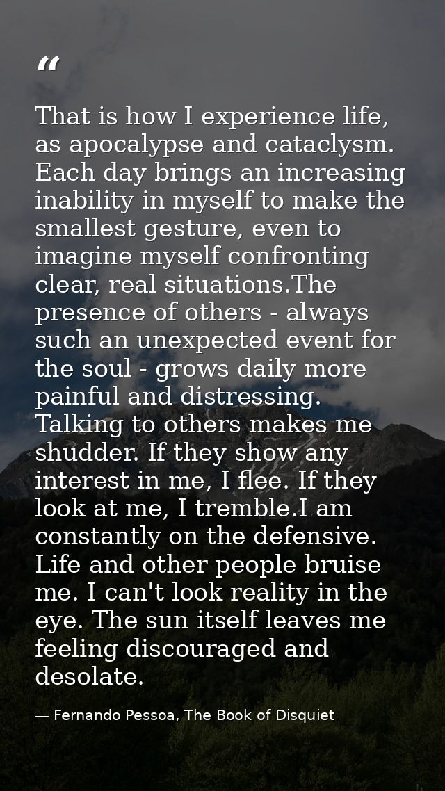That is how I experience life, as apocalypse and cataclysm. Each day brings an increasing inability in myself to make th — Fernando Pessoa, The Book of Disquiet