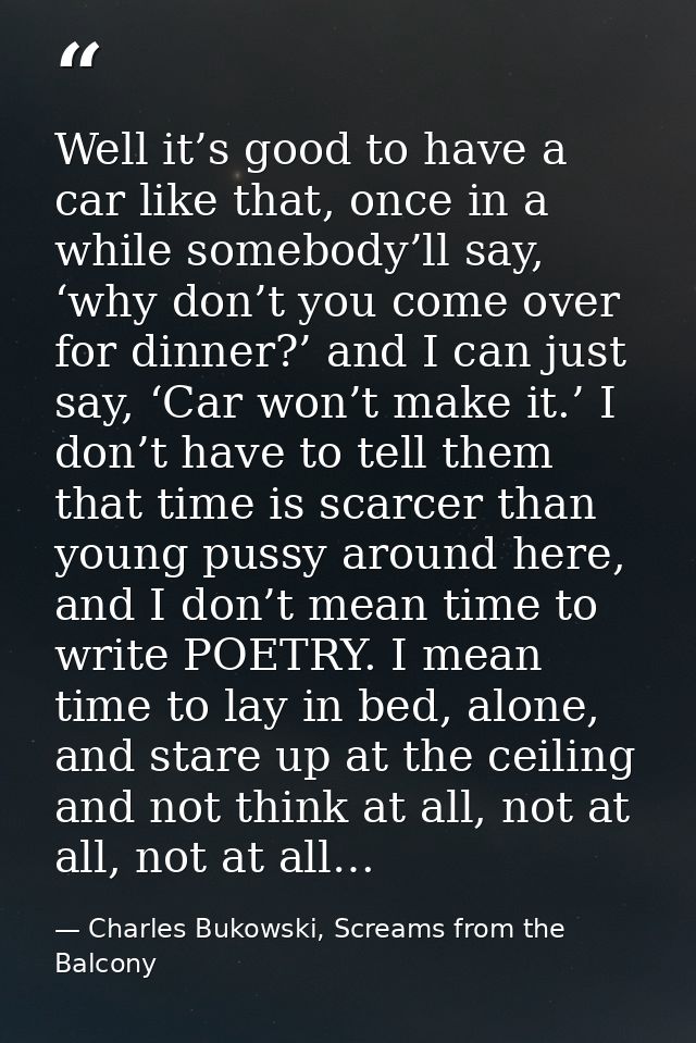 Well it’s good to have a car like that, once in a while somebody’ll say, ‘why don’t you come over for dinner?’ and I can — Charles Bukowski, Screams from the Balcony