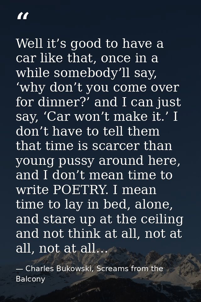 Well it’s good to have a car like that, once in a while somebody’ll say, ‘why don’t you come over for dinner?’ and I can — Charles Bukowski, Screams from the Balcony