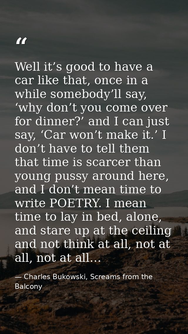 Well it’s good to have a car like that, once in a while somebody’ll say, ‘why don’t you come over for dinner?’ and I can — Charles Bukowski, Screams from the Balcony
