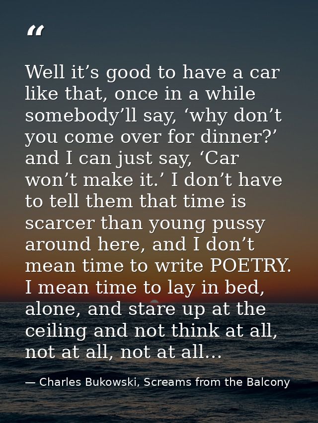 Well it’s good to have a car like that, once in a while somebody’ll say, ‘why don’t you come over for dinner?’ and I can — Charles Bukowski, Screams from the Balcony