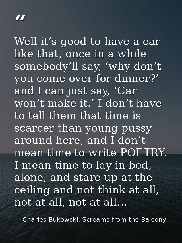 Well it’s good to have a car like that, once in a while somebody’ll say, ‘why don’t you come over for dinner?’ and I can — Charles Bukowski, Screams from the Balcony