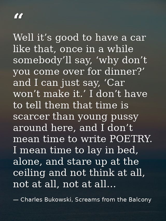 Well it’s good to have a car like that, once in a while somebody’ll say, ‘why don’t you come over for dinner?’ and I can — Charles Bukowski, Screams from the Balcony