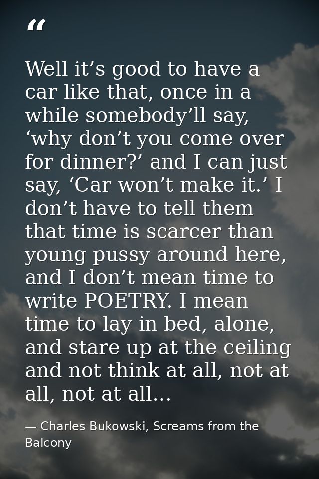 Well it’s good to have a car like that, once in a while somebody’ll say, ‘why don’t you come over for dinner?’ and I can — Charles Bukowski, Screams from the Balcony
