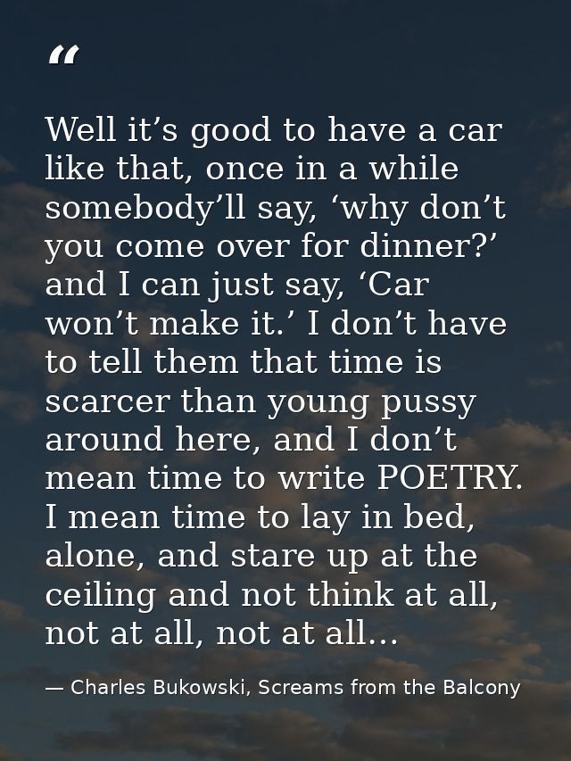 Well it’s good to have a car like that, once in a while somebody’ll say, ‘why don’t you come over for dinner?’ and I can — Charles Bukowski, Screams from the Balcony