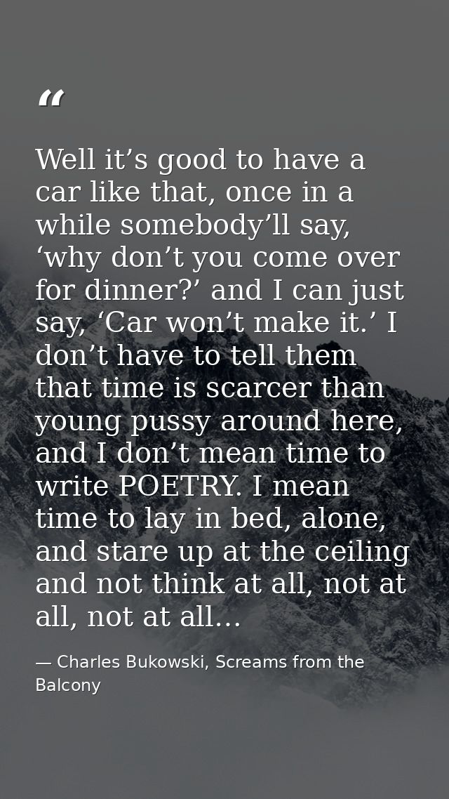 Well it’s good to have a car like that, once in a while somebody’ll say, ‘why don’t you come over for dinner?’ and I can — Charles Bukowski, Screams from the Balcony