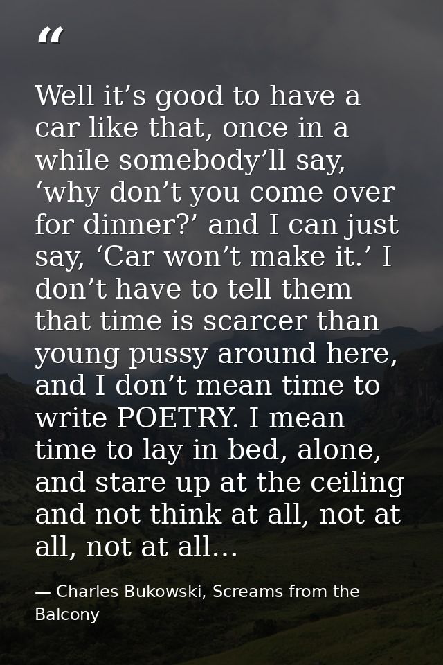 Well it’s good to have a car like that, once in a while somebody’ll say, ‘why don’t you come over for dinner?’ and I can — Charles Bukowski, Screams from the Balcony