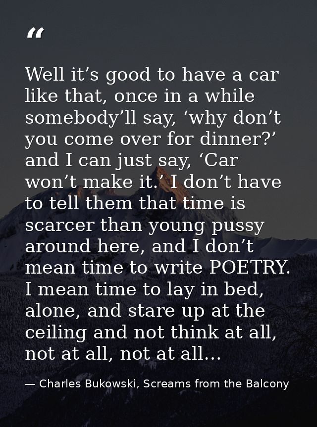 Well it’s good to have a car like that, once in a while somebody’ll say, ‘why don’t you come over for dinner?’ and I can — Charles Bukowski, Screams from the Balcony