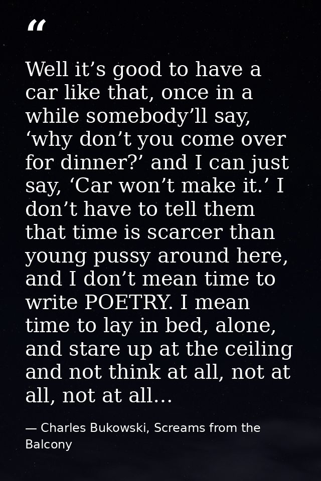 Well it’s good to have a car like that, once in a while somebody’ll say, ‘why don’t you come over for dinner?’ and I can — Charles Bukowski, Screams from the Balcony