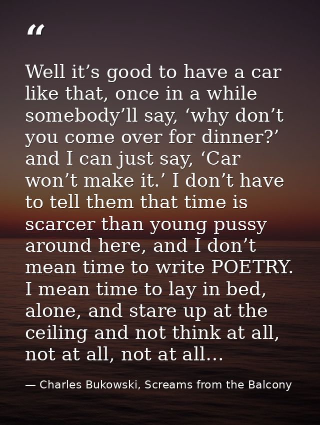 Well it’s good to have a car like that, once in a while somebody’ll say, ‘why don’t you come over for dinner?’ and I can — Charles Bukowski, Screams from the Balcony