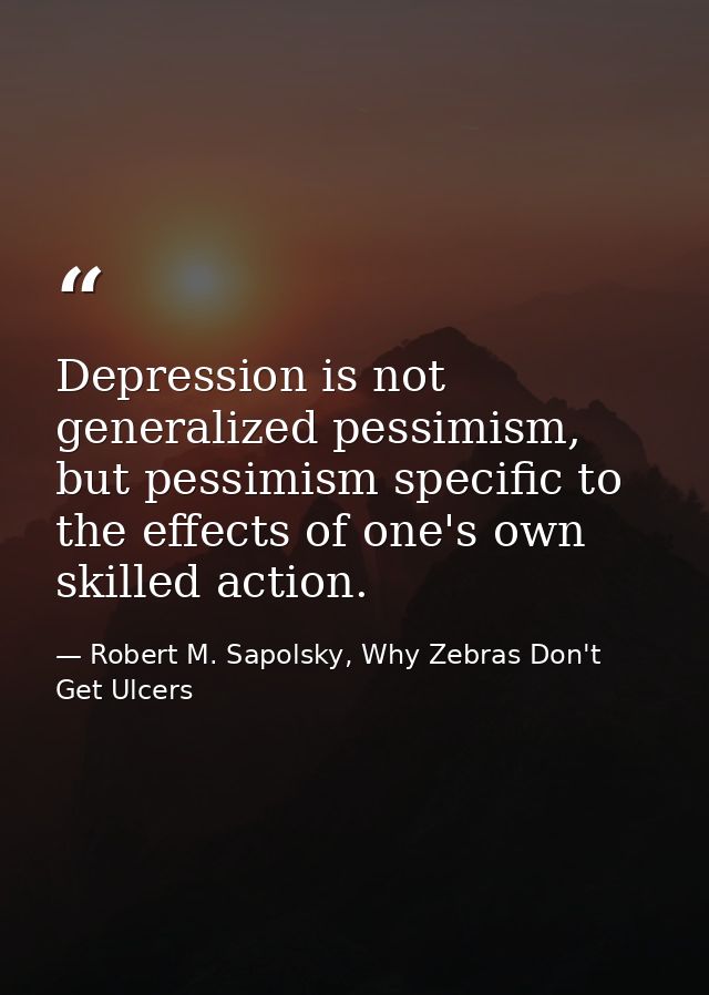 Depression is not generalized pessimism, but pessimism specific to the effects of one's own skilled action. — Robert M. Sapolsky, Why Zebras Don't Get Ulcers
