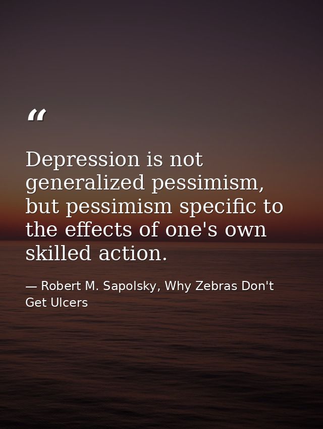Depression is not generalized pessimism, but pessimism specific to the effects of one's own skilled action. — Robert M. Sapolsky, Why Zebras Don't Get Ulcers