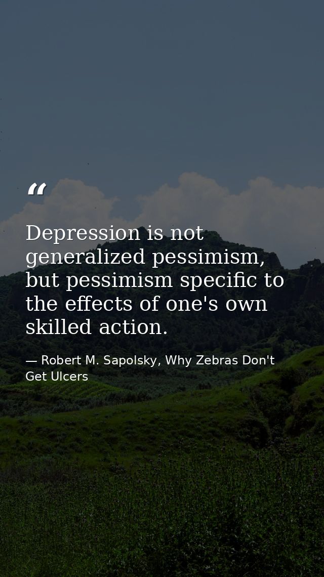 Depression is not generalized pessimism, but pessimism specific to the effects of one's own skilled action. — Robert M. Sapolsky, Why Zebras Don't Get Ulcers