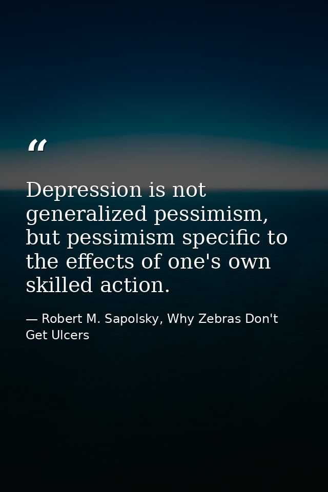 Depression is not generalized pessimism, but pessimism specific to the effects of one's own skilled action. — Robert M. Sapolsky, Why Zebras Don't Get Ulcers