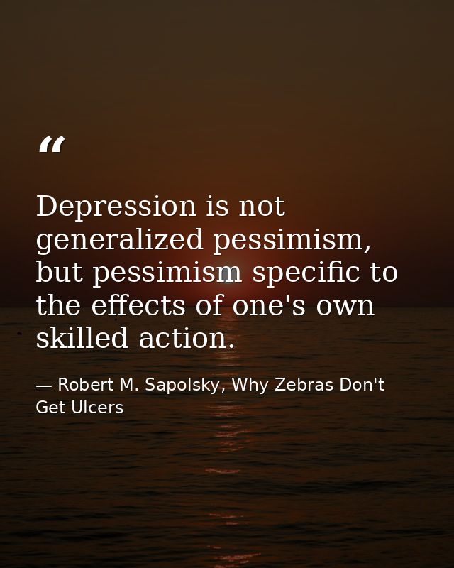 Depression is not generalized pessimism, but pessimism specific to the effects of one's own skilled action. — Robert M. Sapolsky, Why Zebras Don't Get Ulcers