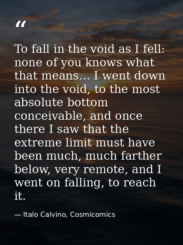 To fall in the void as I fell: none of you knows what that means… I went down into the void, to the most absolute bottom — Italo Calvino, Cosmicomics