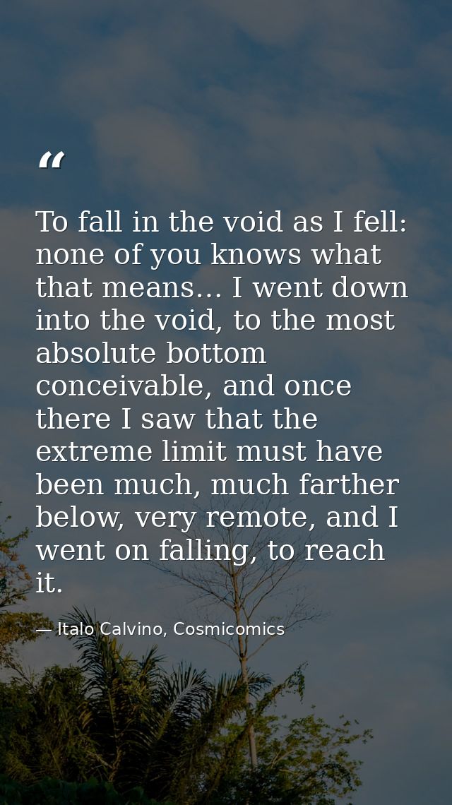 To fall in the void as I fell: none of you knows what that means… I went down into the void, to the most absolute bottom — Italo Calvino, Cosmicomics