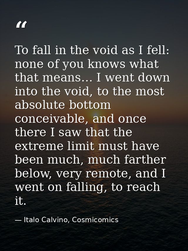 To fall in the void as I fell: none of you knows what that means… I went down into the void, to the most absolute bottom — Italo Calvino, Cosmicomics