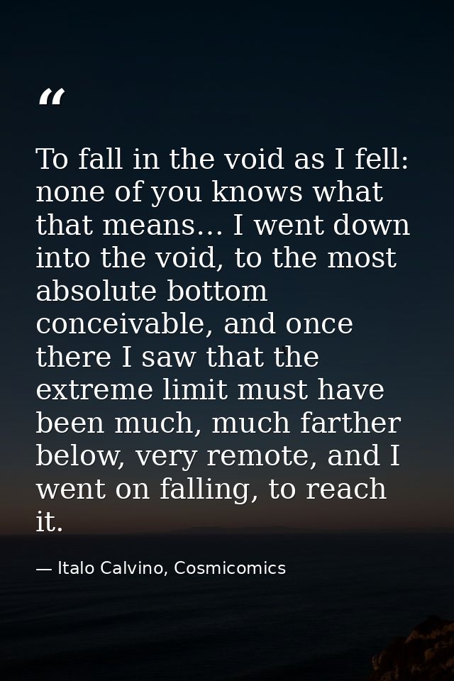 To fall in the void as I fell: none of you knows what that means… I went down into the void, to the most absolute bottom — Italo Calvino, Cosmicomics