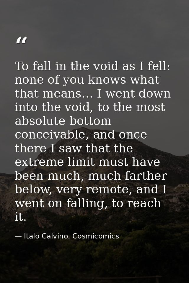 To fall in the void as I fell: none of you knows what that means… I went down into the void, to the most absolute bottom — Italo Calvino, Cosmicomics