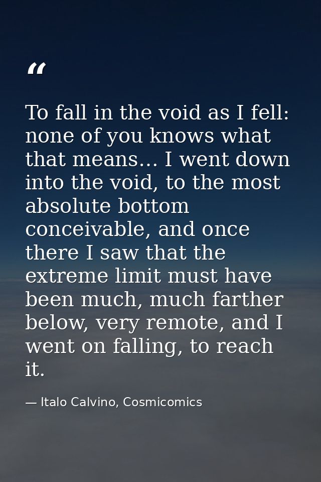 To fall in the void as I fell: none of you knows what that means… I went down into the void, to the most absolute bottom — Italo Calvino, Cosmicomics