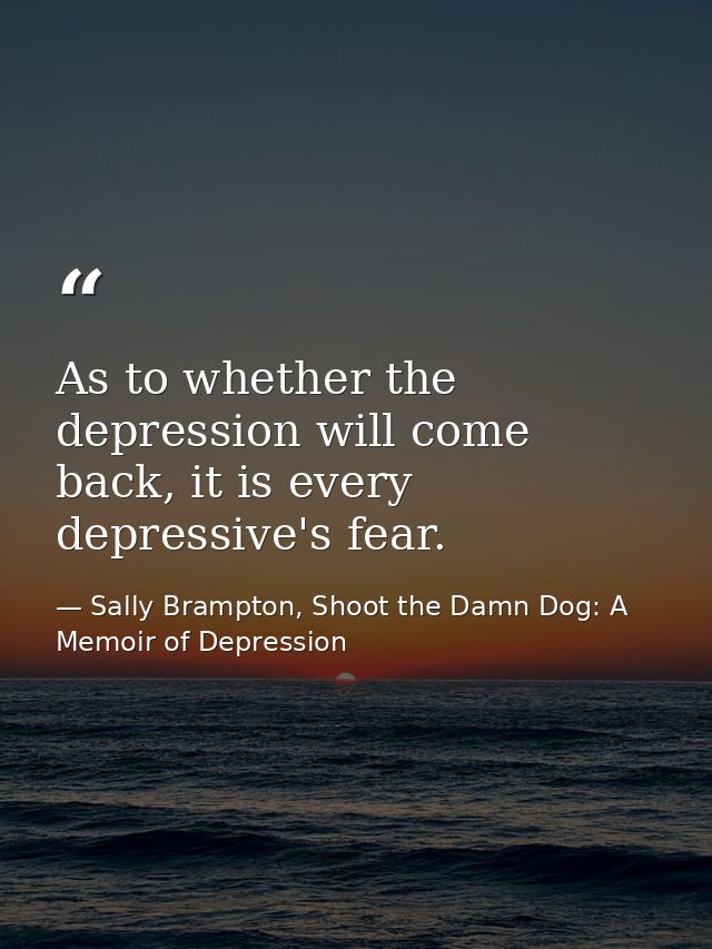 As to whether the depression will come back, it is every depressive's fear. — Sally Brampton, Shoot the Damn Dog: A Memoir of Depression