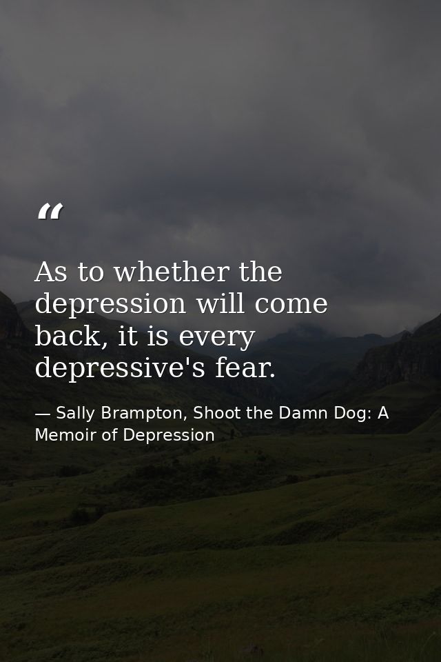 As to whether the depression will come back, it is every depressive's fear. — Sally Brampton, Shoot the Damn Dog: A Memoir of Depression