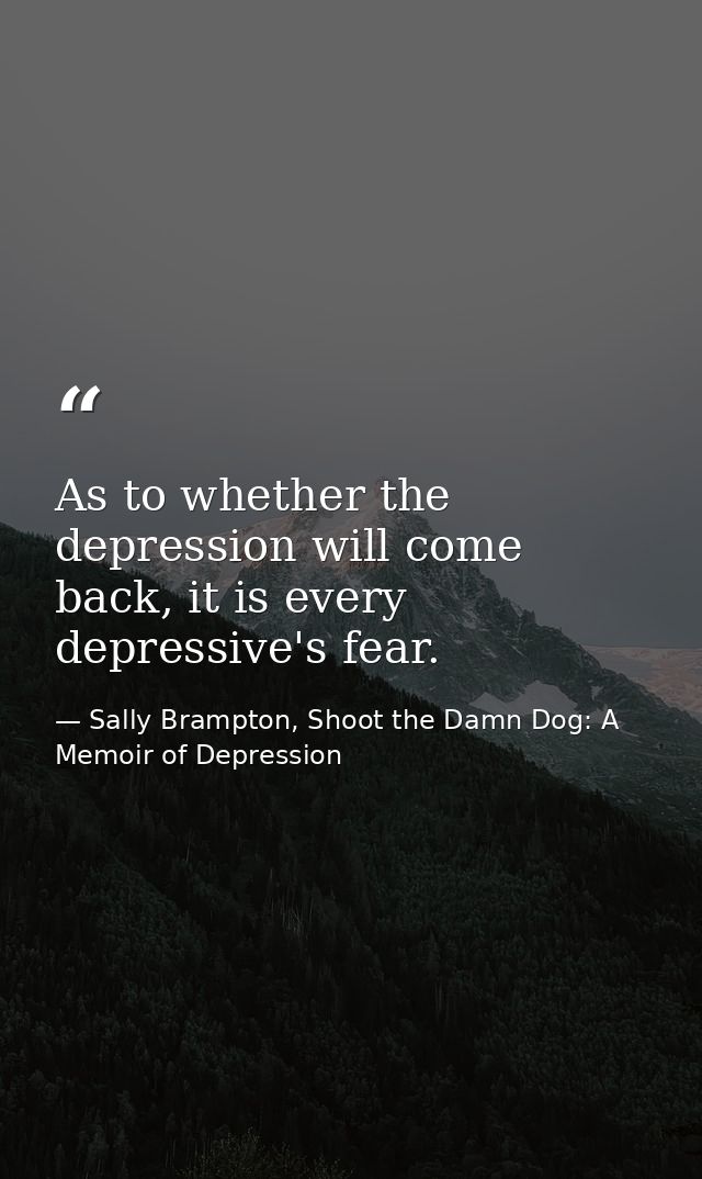 As to whether the depression will come back, it is every depressive's fear. — Sally Brampton, Shoot the Damn Dog: A Memoir of Depression
