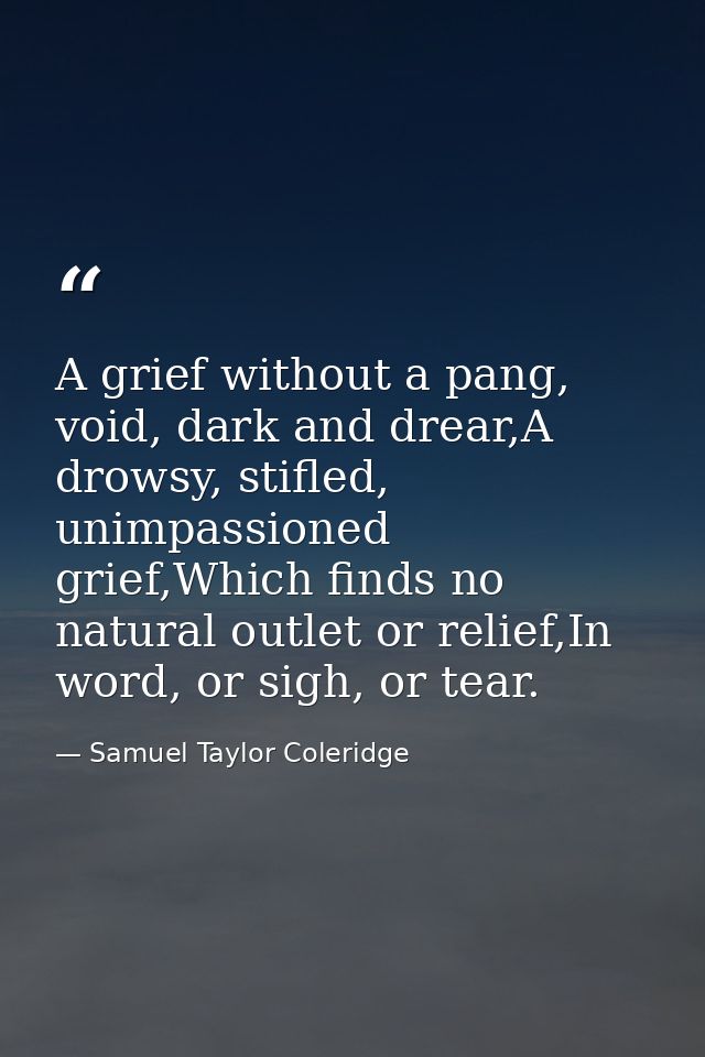 A grief without a pang, void, dark and drear,A drowsy, stifled, unimpassioned grief,Which finds no natural outlet or rel — Samuel Taylor Coleridge