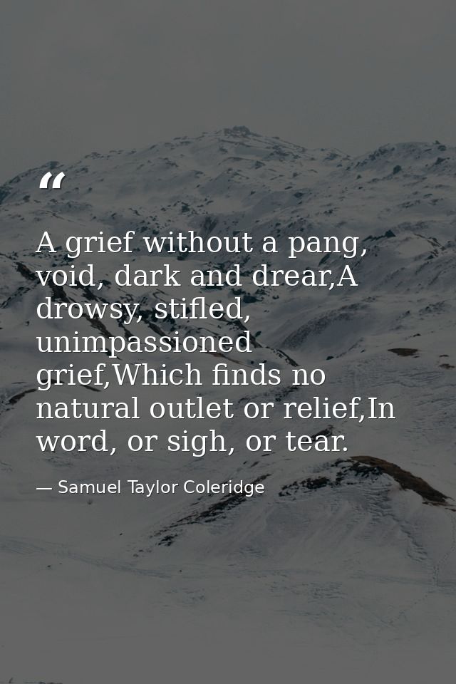 A grief without a pang, void, dark and drear,A drowsy, stifled, unimpassioned grief,Which finds no natural outlet or rel — Samuel Taylor Coleridge