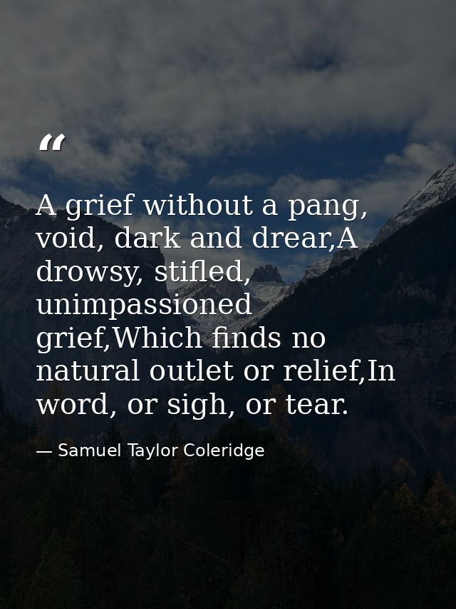 A grief without a pang, void, dark and drear,A drowsy, stifled, unimpassioned grief,Which finds no natural outlet or rel — Samuel Taylor Coleridge