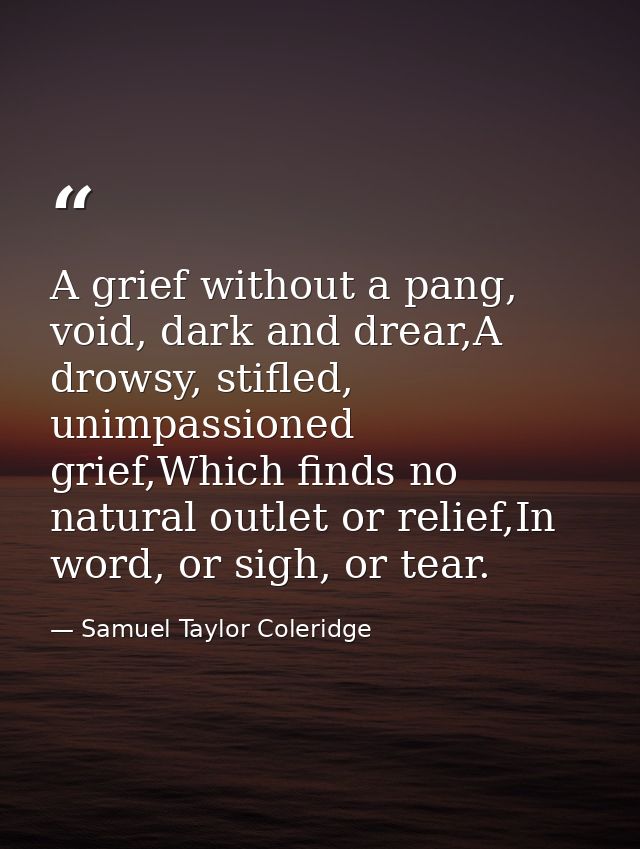 A grief without a pang, void, dark and drear,A drowsy, stifled, unimpassioned grief,Which finds no natural outlet or rel — Samuel Taylor Coleridge