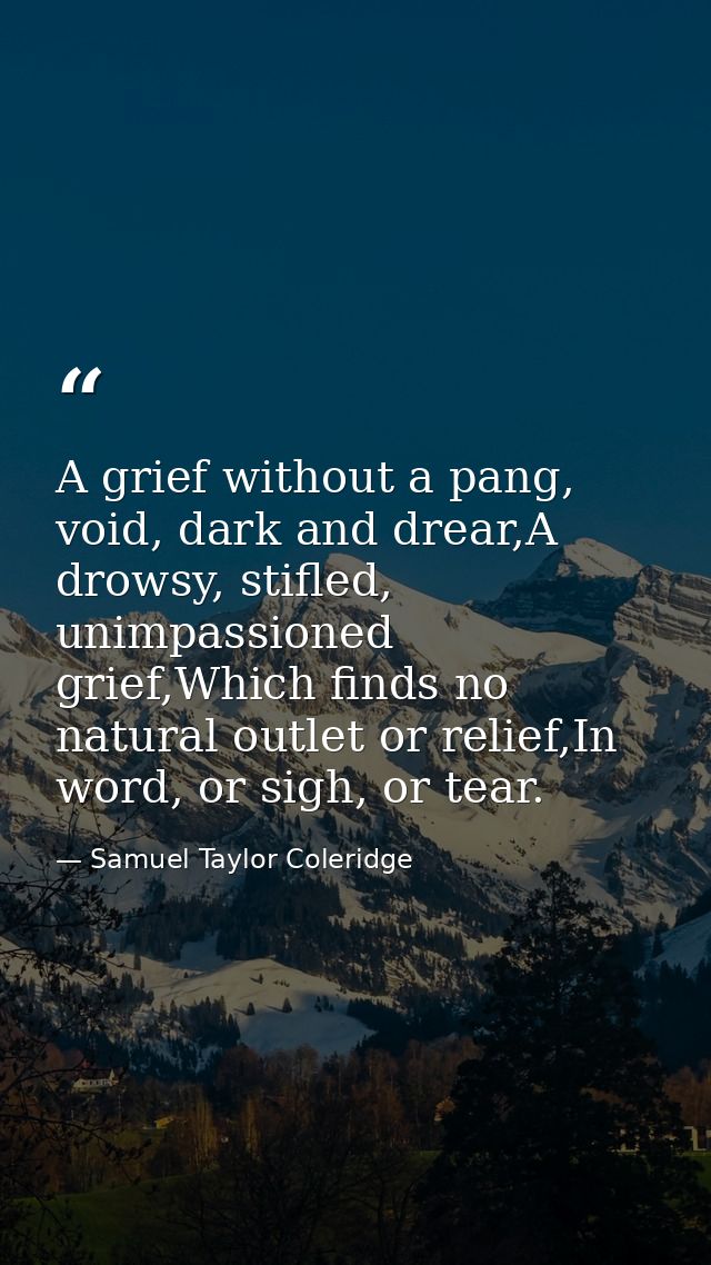 A grief without a pang, void, dark and drear,A drowsy, stifled, unimpassioned grief,Which finds no natural outlet or rel — Samuel Taylor Coleridge