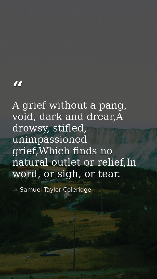 A grief without a pang, void, dark and drear,A drowsy, stifled, unimpassioned grief,Which finds no natural outlet or rel — Samuel Taylor Coleridge