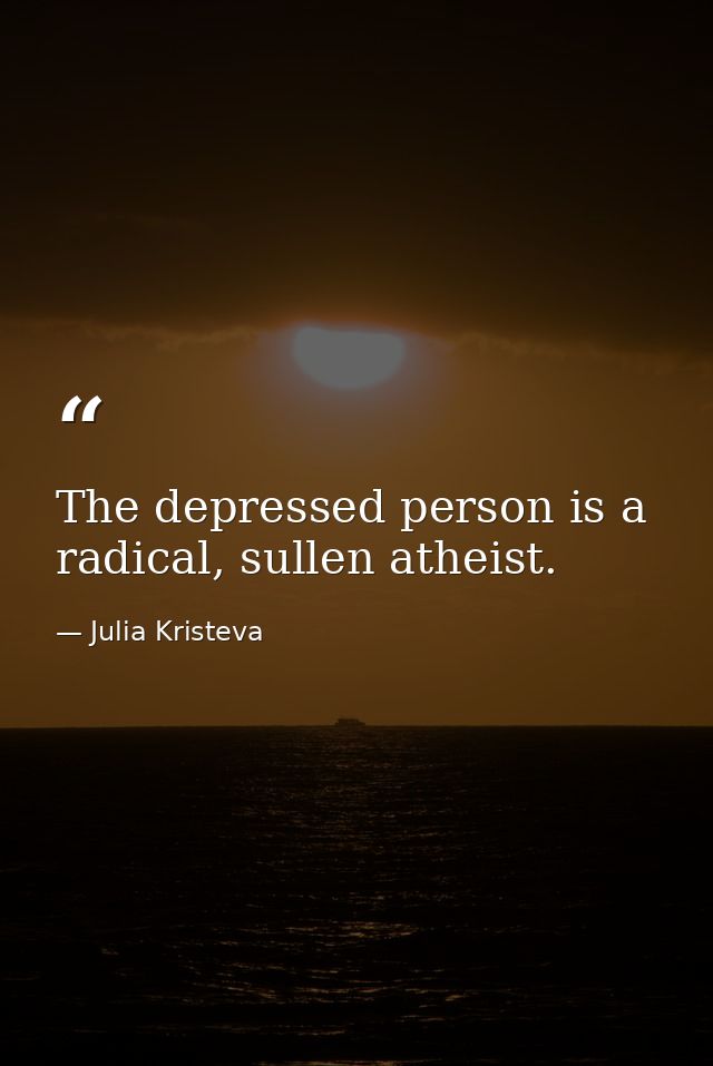 The depressed person is a radical, sullen atheist. — Julia Kristeva