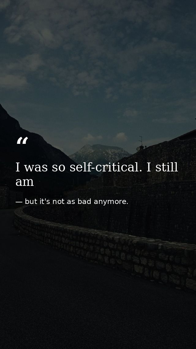 I was so self-critical. I still am — but it's not as bad anymore.