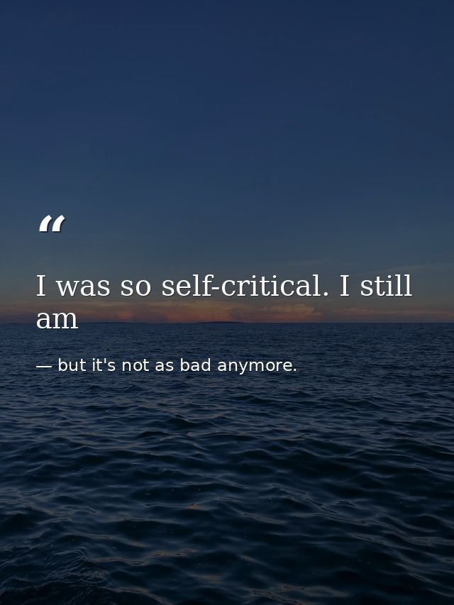 I was so self-critical. I still am — but it's not as bad anymore.