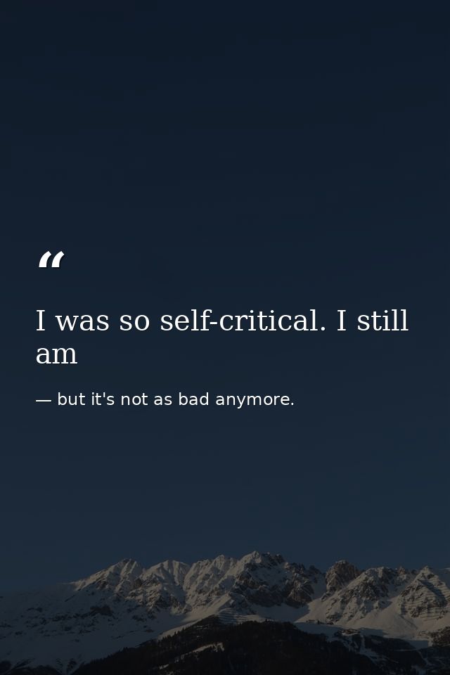 I was so self-critical. I still am — but it's not as bad anymore.