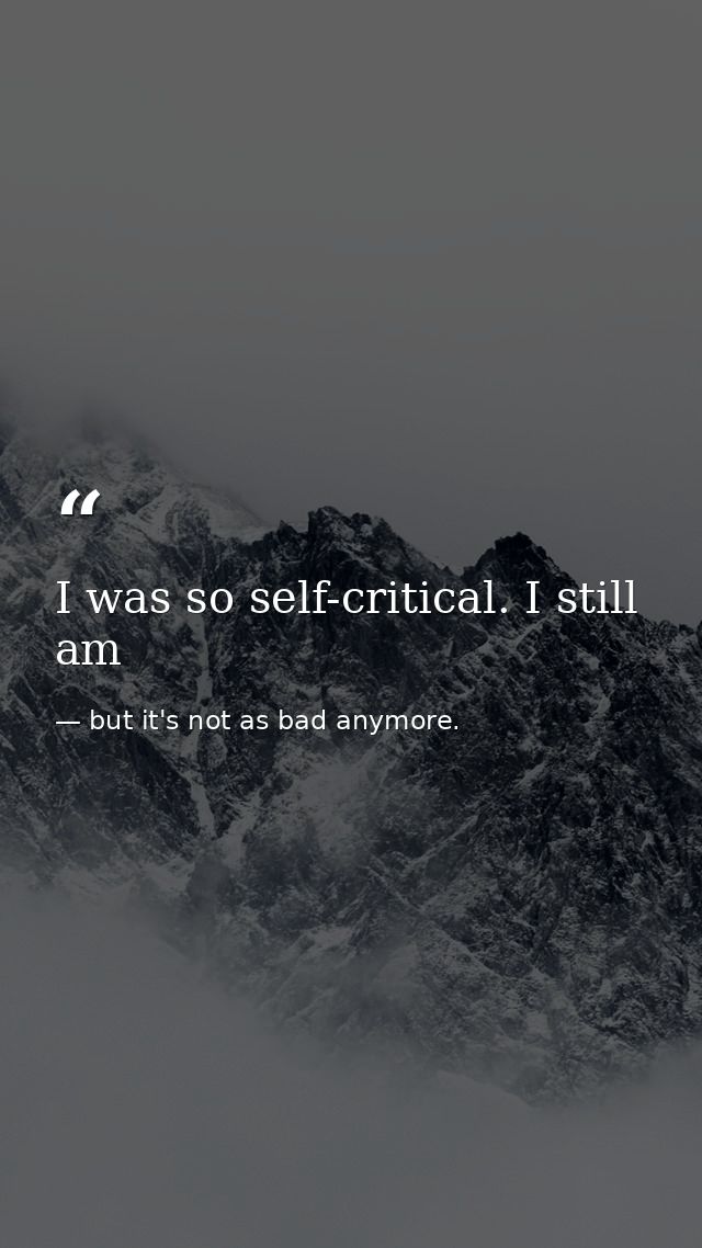 I was so self-critical. I still am — but it's not as bad anymore.