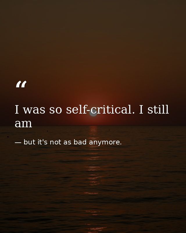 I was so self-critical. I still am — but it's not as bad anymore.