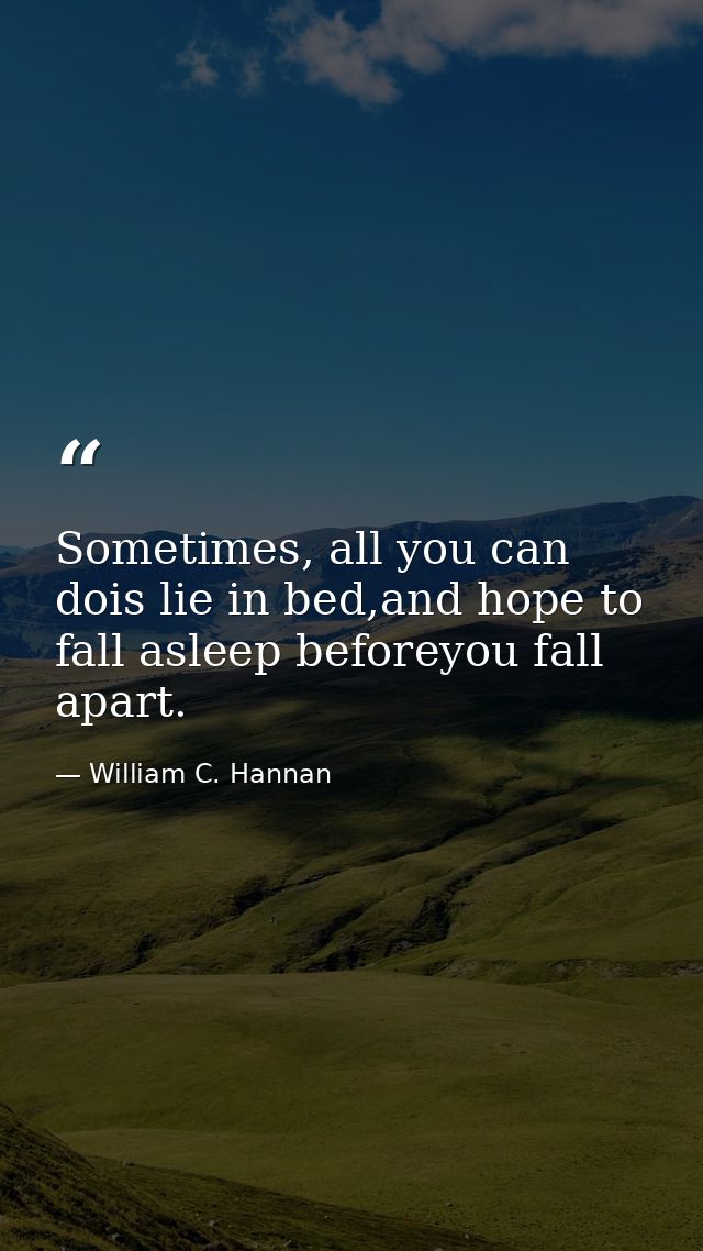 Sometimes, all you can dois lie in bed,and hope to fall asleep beforeyou fall apart. — William C. Hannan