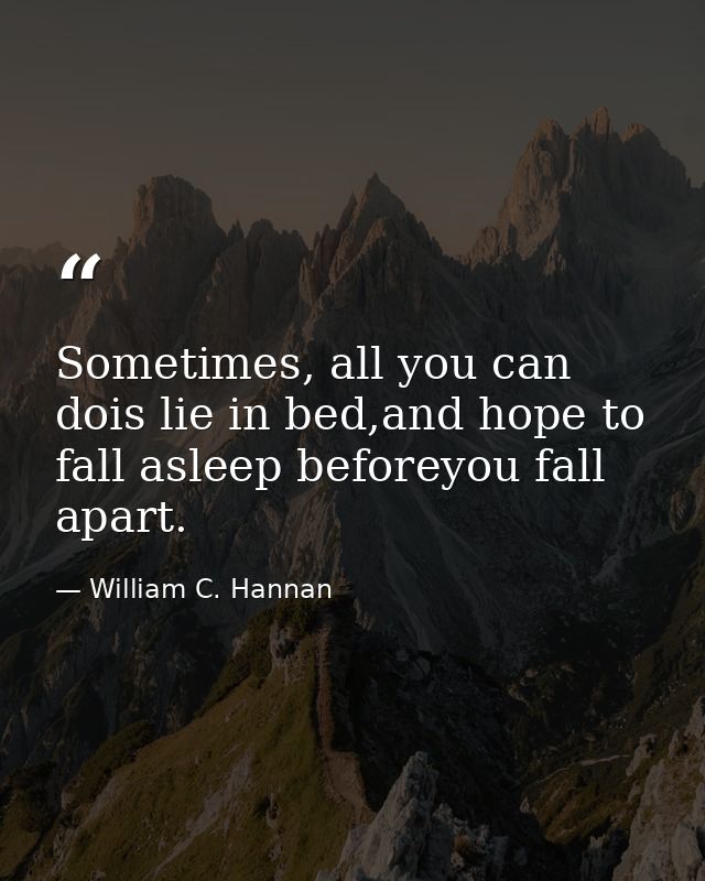 Sometimes, all you can dois lie in bed,and hope to fall asleep beforeyou fall apart. — William C. Hannan