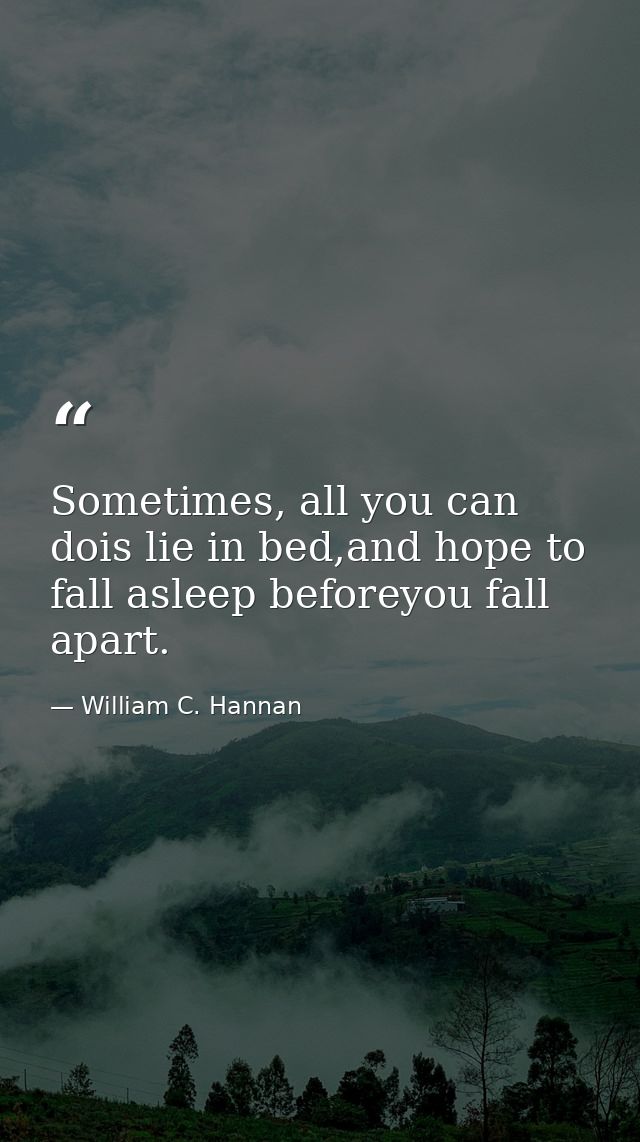 Sometimes, all you can dois lie in bed,and hope to fall asleep beforeyou fall apart. — William C. Hannan