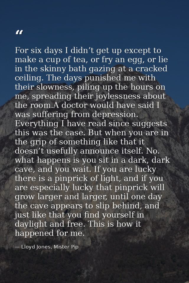 For six days I didn’t get up except to make a cup of tea, or fry an egg, or lie in the skinny bath gazing at a cracked c — Lloyd Jones, Mister Pip