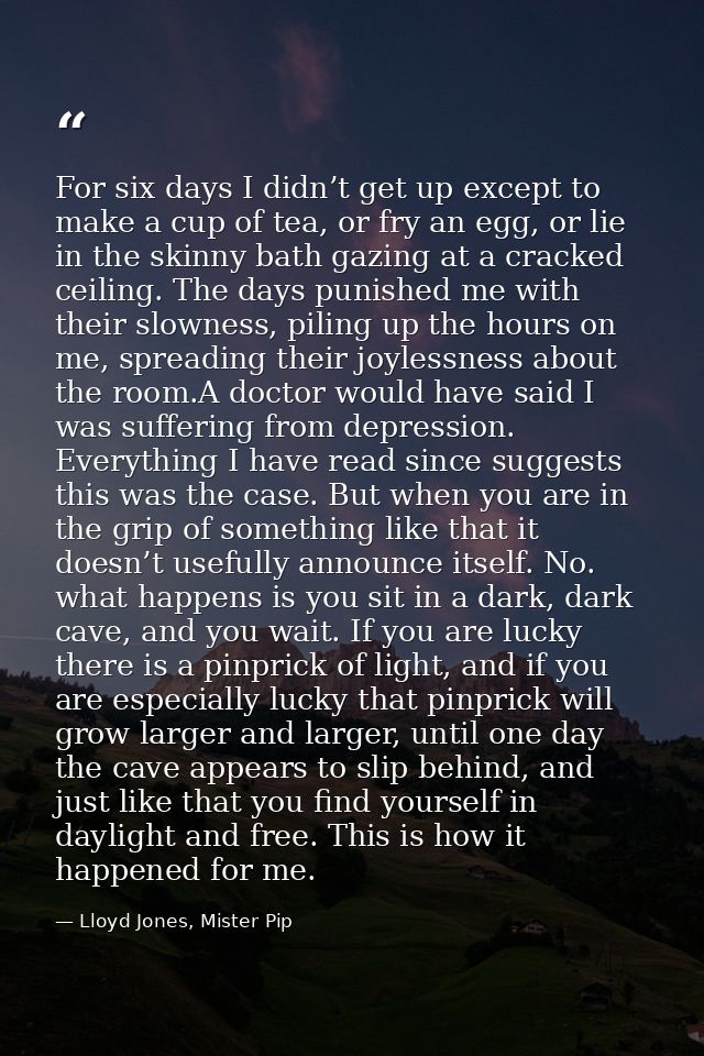 For six days I didn’t get up except to make a cup of tea, or fry an egg, or lie in the skinny bath gazing at a cracked c — Lloyd Jones, Mister Pip
