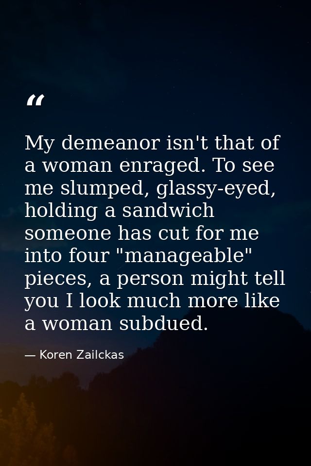 My demeanor isn't that of a woman enraged. To see me slumped, glassy-eyed, holding a sandwich someone has cut for me int — Koren Zailckas